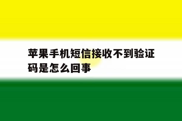 苹果手机短信接收不到验证码是怎么回事 苹果手机短信接收不到验证码是怎么回事