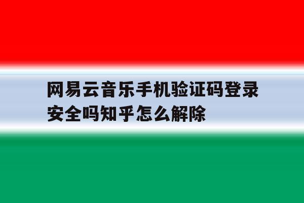 网易云音乐手机验证码登录安全吗知乎怎么解除的简单介绍