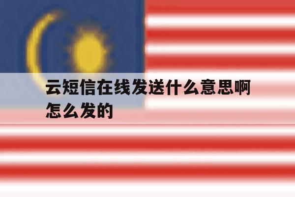 云短信在线发送什么意思啊怎么发的的简单介绍 云短信在线发送什么意思啊怎么发的的简单介绍