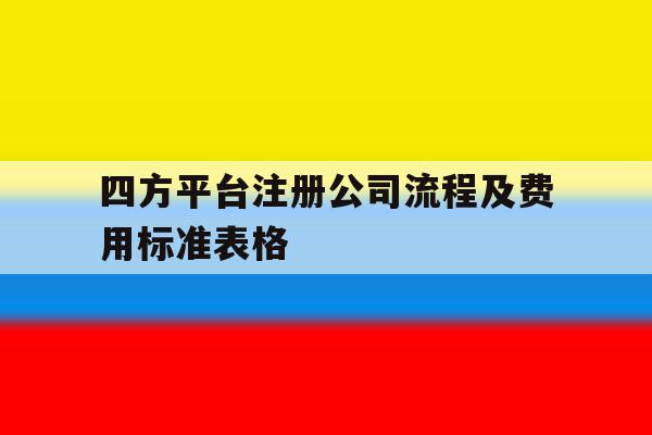 四方平台注册公司流程及费用标准表格 四方平台注册公司流程及费用标准表格