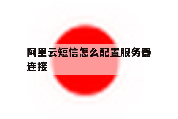 阿里云短信怎么配置服务器连接 阿里云短信怎么配置服务器连接