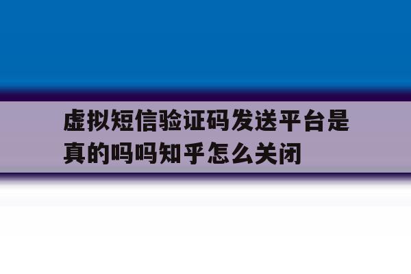 虚拟短信验证码发送平台是真的吗吗知乎怎么关闭的简单介绍 虚拟短信验证码发送平台是真的吗吗知乎怎么关闭的简单介绍
