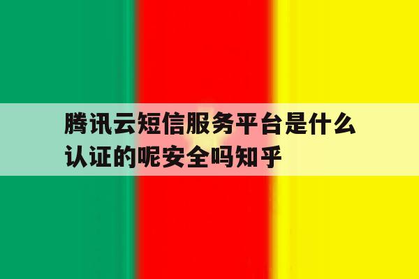 包含腾讯云短信服务平台是什么认证的呢安全吗知乎的词条 包含腾讯云短信服务平台是什么认证的呢安全吗知乎的词条