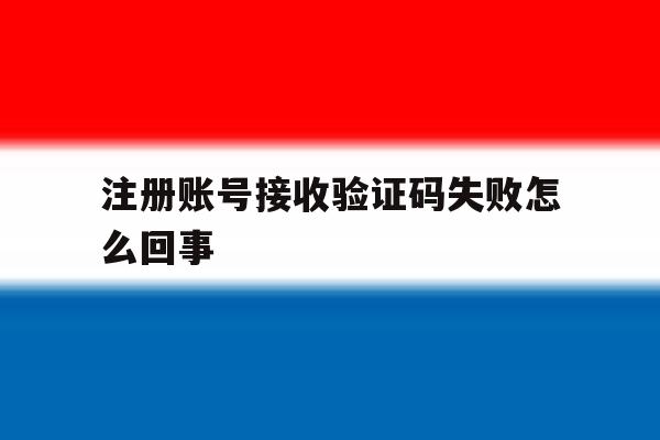 注册账号接收验证码失败怎么回事 注册账号接收验证码失败怎么回事