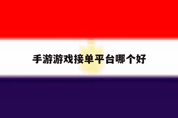 手游游戏接单平台哪个好 手游游戏接单平台哪个好