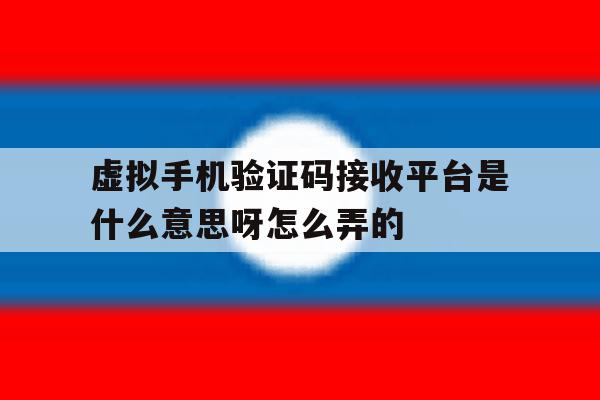 虚拟手机验证码接收平台是什么意思呀怎么弄的的简单介绍 虚拟手机验证码接收平台是什么意思呀怎么弄的的简单介绍