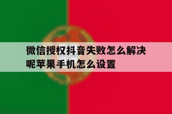 包含微信授权抖音失败怎么解决呢苹果手机怎么设置的词条 包含微信授权抖音失败怎么解决呢苹果手机怎么设置的词条