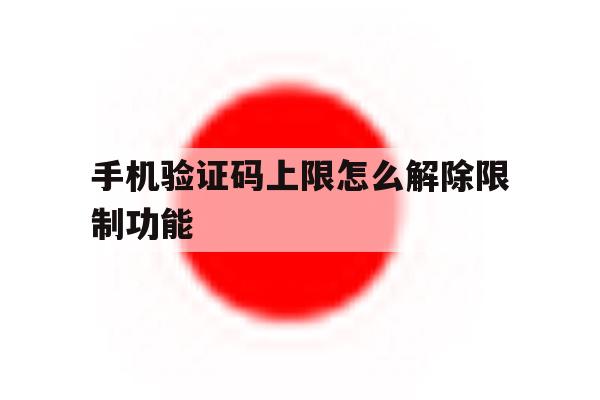 手机验证码上限怎么解除限制功能 手机验证码上限怎么解除限制功能