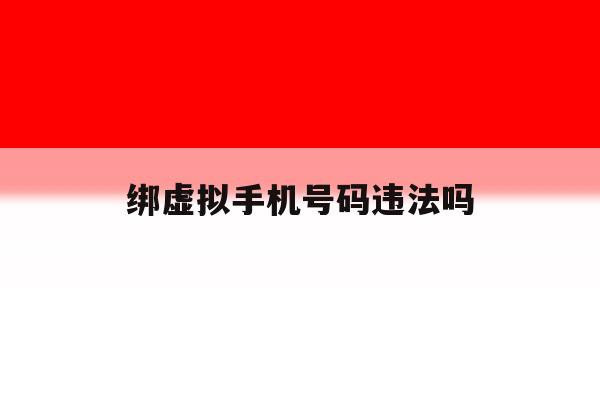 绑虚拟手机号码违法吗 绑虚拟手机号码违法吗