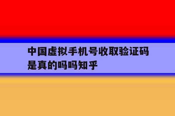 中国虚拟手机号收取验证码是真的吗吗知乎的简单介绍 中国虚拟手机号收取验证码是真的吗吗知乎的简单介绍