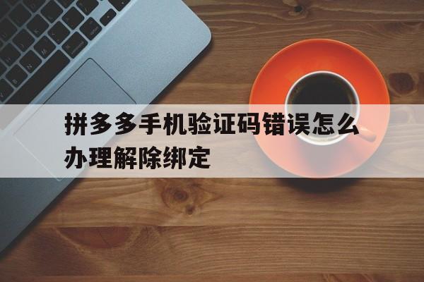 拼多多手机验证码错误怎么办理解除绑定 拼多多手机验证码错误怎么办理解除绑定