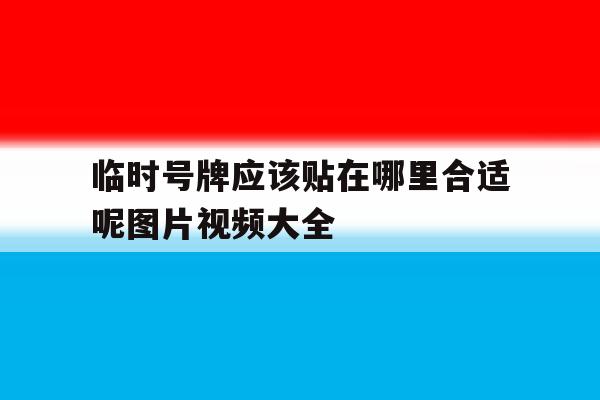 包含临时号牌应该贴在哪里合适呢图片视频大全的词条 包含临时号牌应该贴在哪里合适呢图片视频大全的词条