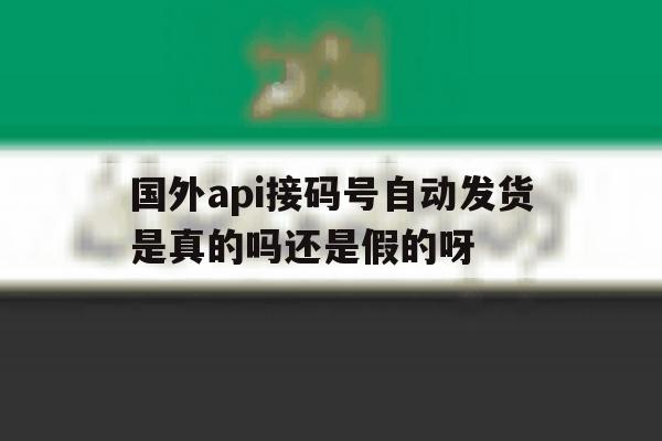 国外api接码号自动发货是真的吗还是假的呀的简单介绍 国外api接码号自动发货是真的吗还是假的呀的简单介绍