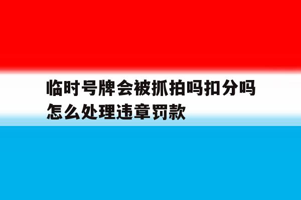 临时号牌会被抓拍吗扣分吗怎么处理违章罚款 临时号牌会被抓拍吗扣分吗怎么处理违章罚款